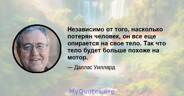 Независимо от того, насколько потерян человек, он все еще опирается на свое тело. Так что тело будет больше похоже на мотор.