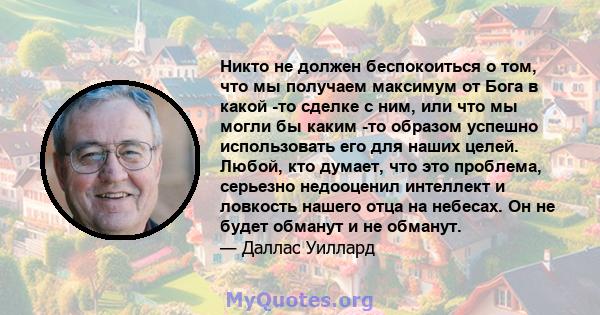 Никто не должен беспокоиться о том, что мы получаем максимум от Бога в какой -то сделке с ним, или что мы могли бы каким -то образом успешно использовать его для наших целей. Любой, кто думает, что это проблема,