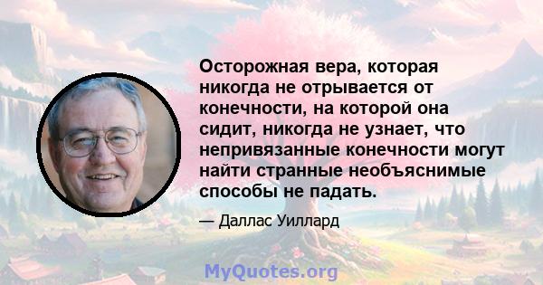 Осторожная вера, которая никогда не отрывается от конечности, на которой она сидит, никогда не узнает, что непривязанные конечности могут найти странные необъяснимые способы не падать.