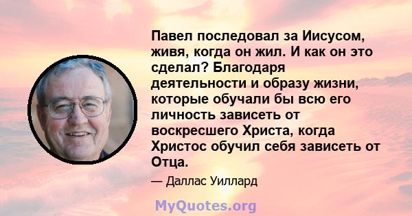 Павел последовал за Иисусом, живя, когда он жил. И как он это сделал? Благодаря деятельности и образу жизни, которые обучали бы всю его личность зависеть от воскресшего Христа, когда Христос обучил себя зависеть от Отца.