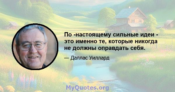 По -настоящему сильные идеи - это именно те, которые никогда не должны оправдать себя.