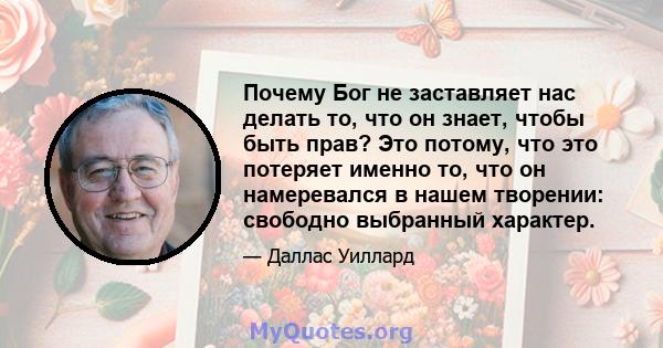 Почему Бог не заставляет нас делать то, что он знает, чтобы быть прав? Это потому, что это потеряет именно то, что он намеревался в нашем творении: свободно выбранный характер.