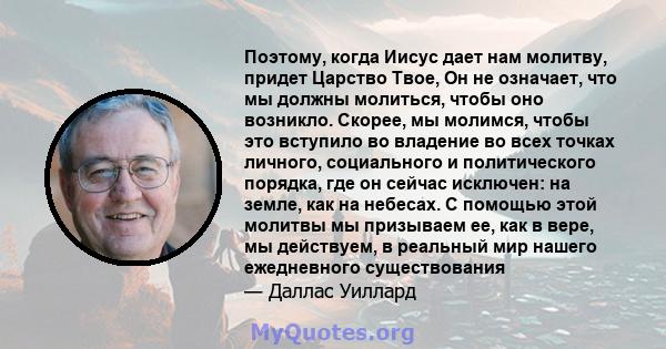 Поэтому, когда Иисус дает нам молитву, придет Царство Твое, Он не означает, что мы должны молиться, чтобы оно возникло. Скорее, мы молимся, чтобы это вступило во владение во всех точках личного, социального и