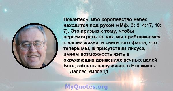 Покаитесь, ибо королевство небес находится под рукой »(Мф. 3: 2, 4:17, 10: 7). Это призыв к тому, чтобы пересмотреть то, как мы приближаемся к нашей жизни, в свете того факта, что теперь мы, в присутствии Иисуса, имеем