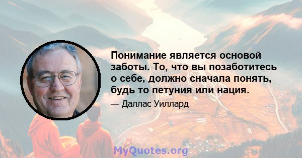 Понимание является основой заботы. То, что вы позаботитесь о себе, должно сначала понять, будь то петуния или нация.