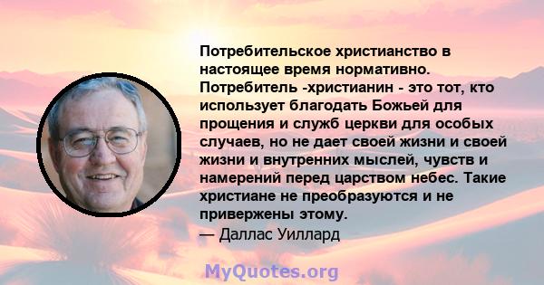 Потребительское христианство в настоящее время нормативно. Потребитель -христианин - это тот, кто использует благодать Божьей для прощения и служб церкви для особых случаев, но не дает своей жизни и своей жизни и