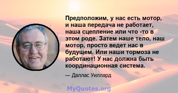 Предположим, у нас есть мотор, и наша передача не работает, наша сцепление или что -то в этом роде. Затем наше тело, наш мотор, просто ведет нас в будущем. Или наши тормоза не работают! У нас должна быть координационная 