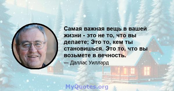 Самая важная вещь в вашей жизни - это не то, что вы делаете; Это то, кем ты становишься. Это то, что вы возьмете в вечность.