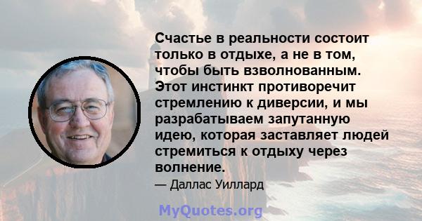 Счастье в реальности состоит только в отдыхе, а не в том, чтобы быть взволнованным. Этот инстинкт противоречит стремлению к диверсии, и мы разрабатываем запутанную идею, которая заставляет людей стремиться к отдыху