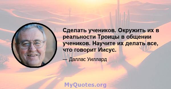 Сделать учеников. Окружить их в реальности Троицы в общении учеников. Научите их делать все, что говорит Иисус.