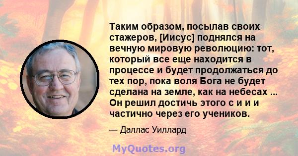 Таким образом, посылав своих стажеров, [Иисус] поднялся на вечную мировую революцию: тот, который все еще находится в процессе и будет продолжаться до тех пор, пока воля Бога не будет сделана на земле, как на небесах