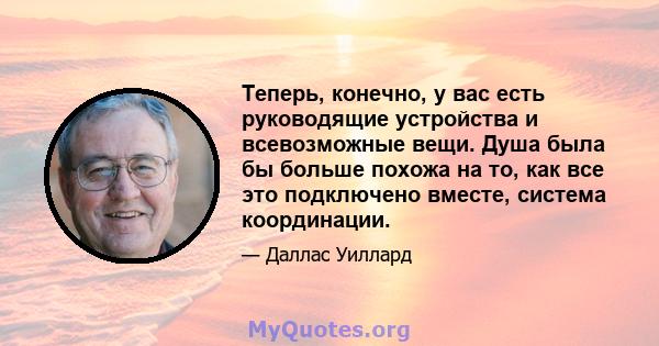 Теперь, конечно, у вас есть руководящие устройства и всевозможные вещи. Душа была бы больше похожа на то, как все это подключено вместе, система координации.