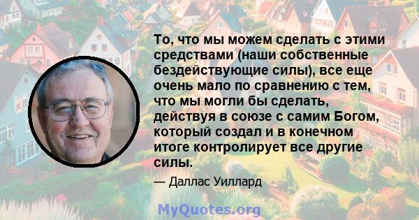 То, что мы можем сделать с этими средствами (наши собственные бездействующие силы), все еще очень мало по сравнению с тем, что мы могли бы сделать, действуя в союзе с самим Богом, который создал и в конечном итоге