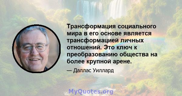 Трансформация социального мира в его основе является трансформацией личных отношений. Это ключ к преобразованию общества на более крупной арене.