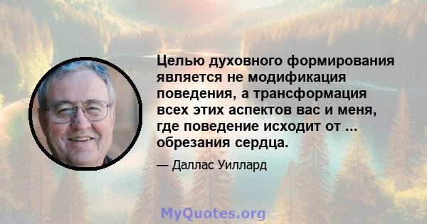 Целью духовного формирования является не модификация поведения, а трансформация всех этих аспектов вас и меня, где поведение исходит от ... обрезания сердца.