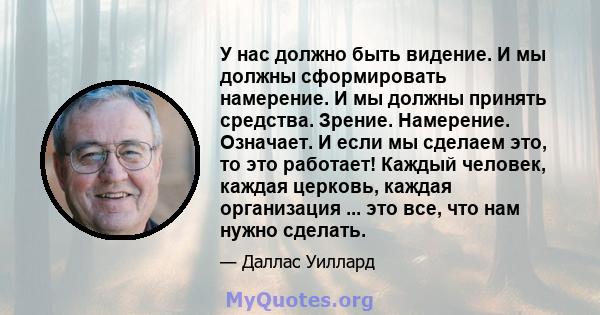 У нас должно быть видение. И мы должны сформировать намерение. И мы должны принять средства. Зрение. Намерение. Означает. И если мы сделаем это, то это работает! Каждый человек, каждая церковь, каждая организация ...