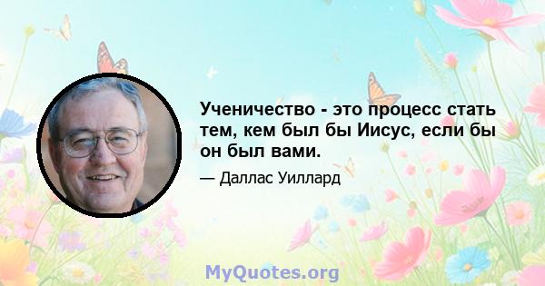 Ученичество - это процесс стать тем, кем был бы Иисус, если бы он был вами.