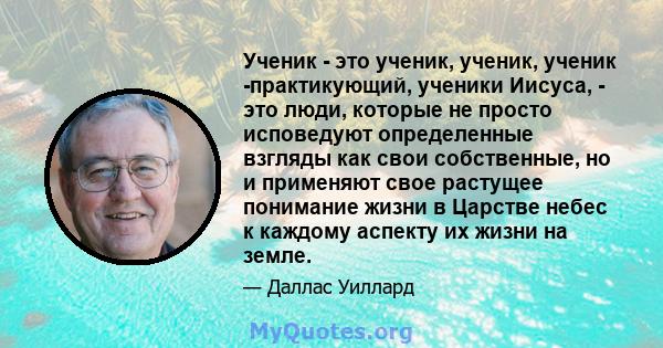 Ученик - это ученик, ученик, ученик -практикующий, ученики Иисуса, - это люди, которые не просто исповедуют определенные взгляды как свои собственные, но и применяют свое растущее понимание жизни в Царстве небес к