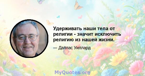 Удерживать наши тела от религии - значит исключить религию из нашей жизни.