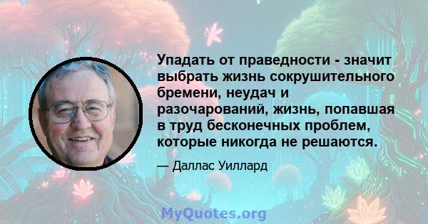 Упадать от праведности - значит выбрать жизнь сокрушительного бремени, неудач и разочарований, жизнь, попавшая в труд бесконечных проблем, которые никогда не решаются.