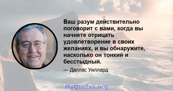 Ваш разум действительно поговорит с вами, когда вы начнете отрицать удовлетворение в своих желаниях, и вы обнаружите, насколько он тонкий и бесстыдный.