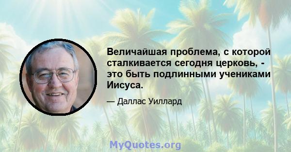 Величайшая проблема, с которой сталкивается сегодня церковь, - это быть подлинными учениками Иисуса.