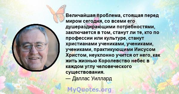 Величайшая проблема, стоящая перед миром сегодня, со всеми его душераздирающими потребностями, заключается в том, станут ли те, кто по профессии или культуре, станут христианами учениками, учениками, учениками,