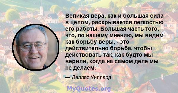 Великая вера, как и большая сила в целом, раскрывается легкостью его работы. Большая часть того, что, по нашему мнению, мы видим как борьбу веры, - это действительно борьба, чтобы действовать так, как будто мы верили,