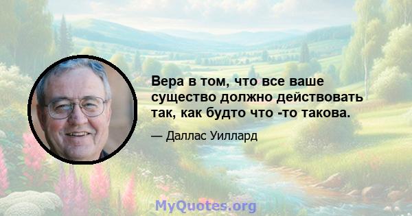 Вера в том, что все ваше существо должно действовать так, как будто что -то такова.