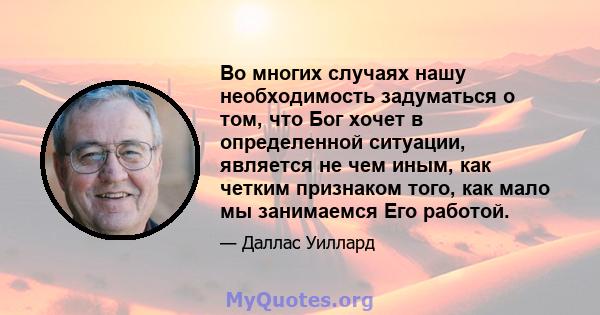 Во многих случаях нашу необходимость задуматься о том, что Бог хочет в определенной ситуации, является не чем иным, как четким признаком того, как мало мы занимаемся Его работой.