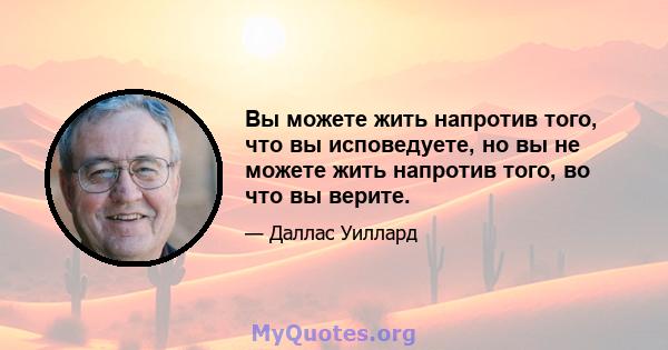 Вы можете жить напротив того, что вы исповедуете, но вы не можете жить напротив того, во что вы верите.