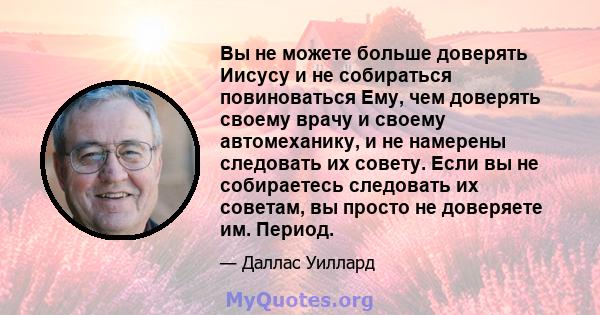 Вы не можете больше доверять Иисусу и не собираться повиноваться Ему, чем доверять своему врачу и своему автомеханику, и не намерены следовать их совету. Если вы не собираетесь следовать их советам, вы просто не