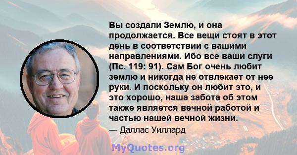 Вы создали Землю, и она продолжается. Все вещи стоят в этот день в соответствии с вашими направлениями. Ибо все ваши слуги (Пс. 119: 91). Сам Бог очень любит землю и никогда не отвлекает от нее руки. И поскольку он