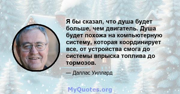 Я бы сказал, что душа будет больше, чем двигатель. Душа будет похожа на компьютерную систему, которая координирует все, от устройства смога до системы впрыска топлива до тормозов.