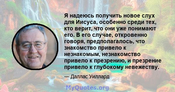 Я надеюсь получить новое слух для Иисуса, особенно среди тех, кто верит, что они уже понимают его. В его случае, откровенно говоря, предполагалось, что знакомство привело к незнакомым, незнакомство привело к презрению,