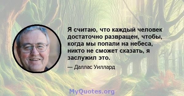 Я считаю, что каждый человек достаточно развращен, чтобы, когда мы попали на небеса, никто не сможет сказать, я заслужил это.