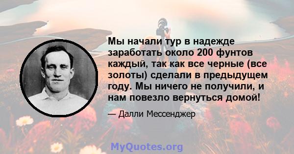 Мы начали тур в надежде заработать около 200 фунтов каждый, так как все черные (все золоты) сделали в предыдущем году. Мы ничего не получили, и нам повезло вернуться домой!