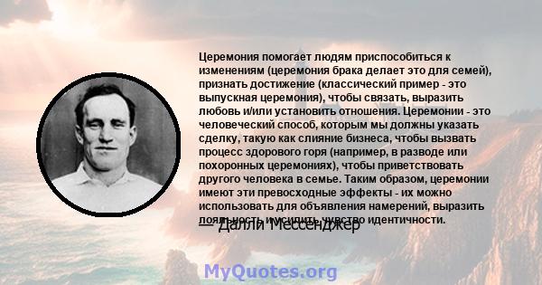 Церемония помогает людям приспособиться к изменениям (церемония брака делает это для семей), признать достижение (классический пример - это выпускная церемония), чтобы связать, выразить любовь и/или установить