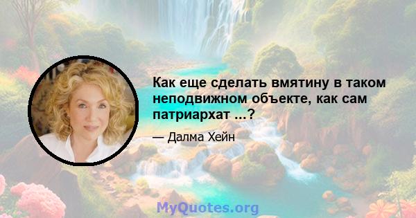 Как еще сделать вмятину в таком неподвижном объекте, как сам патриархат ...?