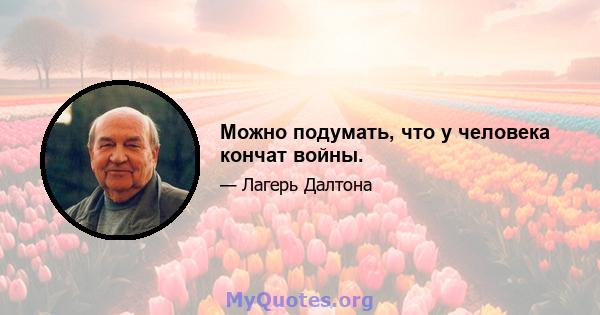 Можно подумать, что у человека кончат войны.