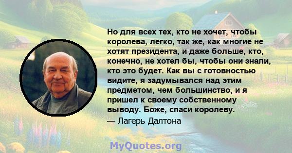 Но для всех тех, кто не хочет, чтобы королева, легко, так же, как многие не хотят президента, и даже больше, кто, конечно, не хотел бы, чтобы они знали, кто это будет. Как вы с готовностью видите, я задумывался над этим 