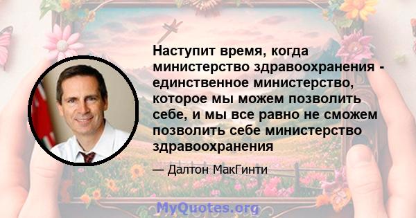 Наступит время, когда министерство здравоохранения - единственное министерство, которое мы можем позволить себе, и мы все равно не сможем позволить себе министерство здравоохранения