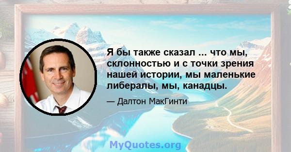 Я бы также сказал ... что мы, склонностью и с точки зрения нашей истории, мы маленькие либералы, мы, канадцы.