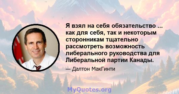 Я взял на себя обязательство ... как для себя, так и некоторым сторонникам тщательно рассмотреть возможность либерального руководства для Либеральной партии Канады.