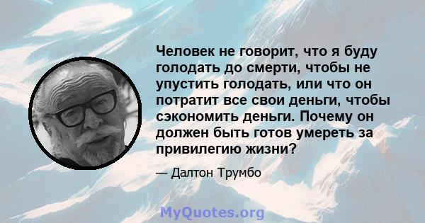 Человек не говорит, что я буду голодать до смерти, чтобы не упустить голодать, или что он потратит все свои деньги, чтобы сэкономить деньги. Почему он должен быть готов умереть за привилегию жизни?