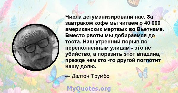 Числа дегуманизировали нас. За завтраком кофе мы читаем о 40 000 американских мертвых во Вьетнаме. Вместо рвоты мы добираемся до тоста. Наш утренний порыв по переполненным улицам - это не убийство, а поразить этот