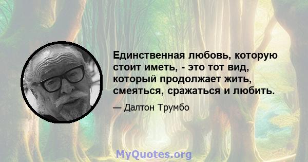 Единственная любовь, которую стоит иметь, - это тот вид, который продолжает жить, смеяться, сражаться и любить.