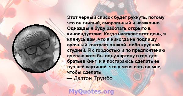 Этот черный список будет рухнуть, потому что он гнилый, аморальный и незаконно. Однажды я буду работать открыто в киноиндустрии. Когда наступит этот день, я клянусь вам, что я никогда не подпишу срочный контракт с какой 