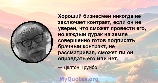 Хороший бизнесмен никогда не заключает контракт, если он не уверен, что сможет провести его, но каждый дурак на земле совершенно готов подписать брачный контракт, не рассматривая, сможет ли он оправдать его или нет.