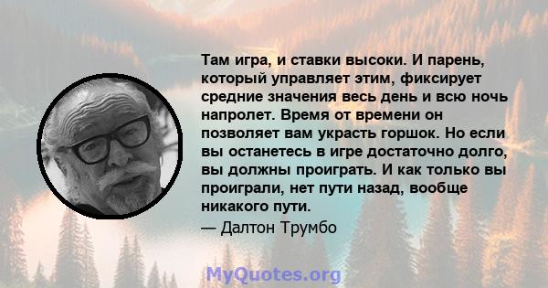 Там игра, и ставки высоки. И парень, который управляет этим, фиксирует средние значения весь день и всю ночь напролет. Время от времени он позволяет вам украсть горшок. Но если вы останетесь в игре достаточно долго, вы